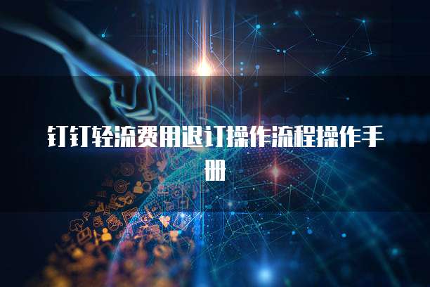 钉钉轻流费用退订操作流程操作手册