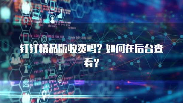 钉钉精品版收费吗？如何在后台查看？