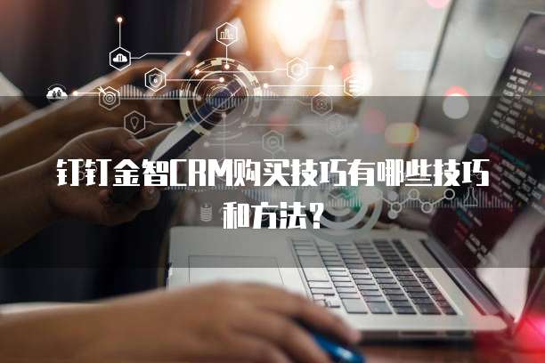 钉钉金智CRM购买技巧有哪些技巧和方法？