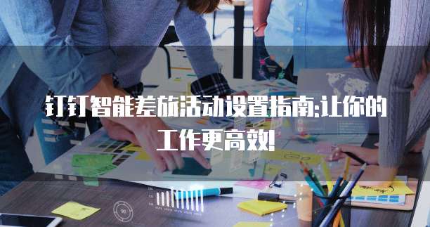 钉钉智能差旅活动设置指南:让你的工作更高效!