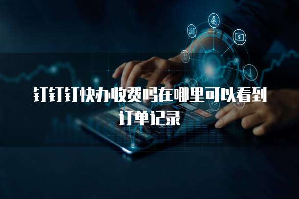 钉钉钉快办收费吗在哪里可以看到订单记录