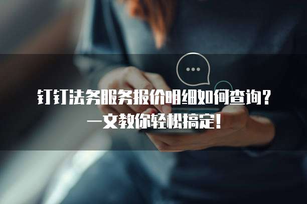 钉钉法务服务报价明细如何查询?一文教你轻松搞定!