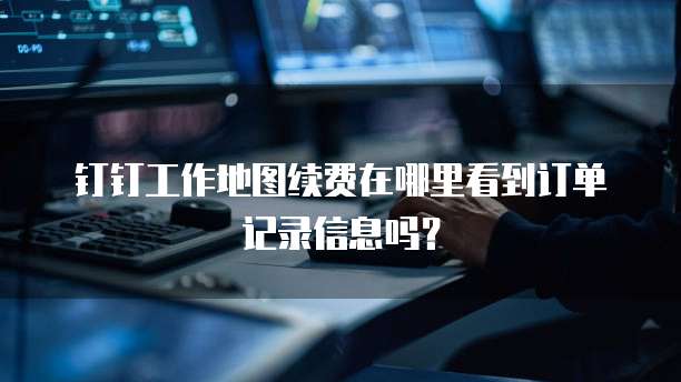 钉钉工作地图续费在哪里看到订单记录信息吗?