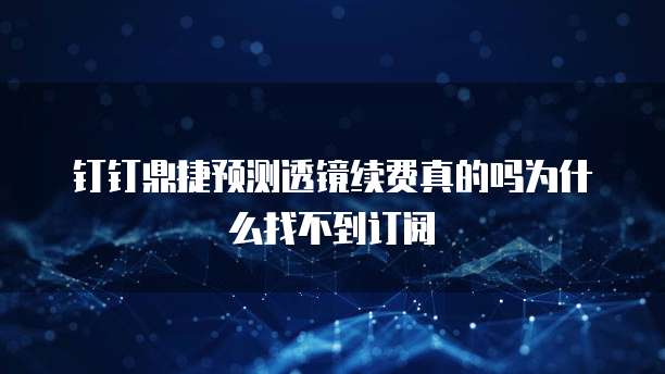 钉钉鼎捷预测透镜续费真的吗为什么找不到订阅