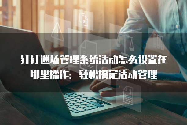 钉钉巡场管理系统活动怎么设置在哪里操作：轻松搞定活动管理