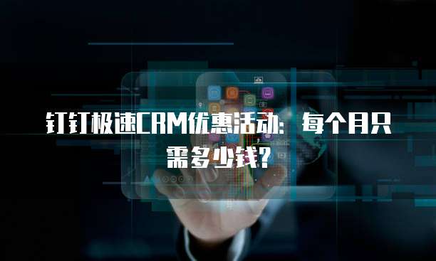 钉钉极速CRM优惠活动:每个月只需多少钱?
