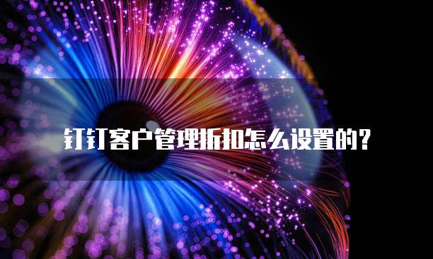 钉钉客户管理折扣怎么设置的？