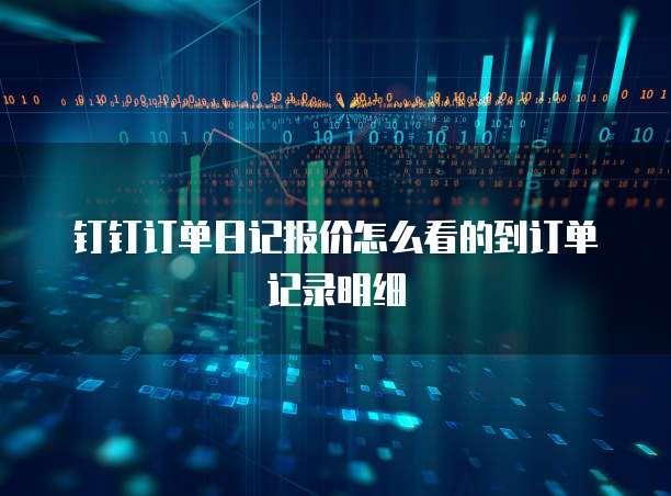 钉钉订单日记报价怎么看的到订单记录明细
