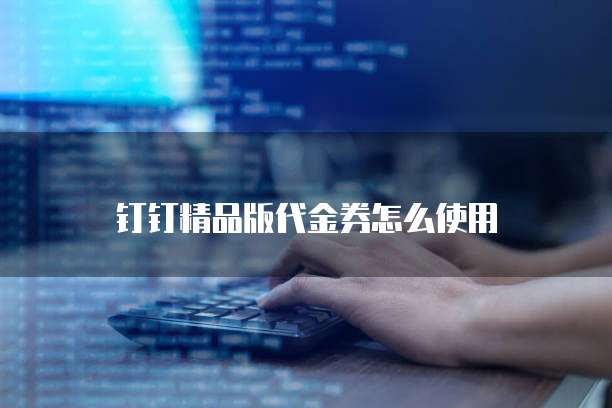 钉钉精品版代金券怎么使用