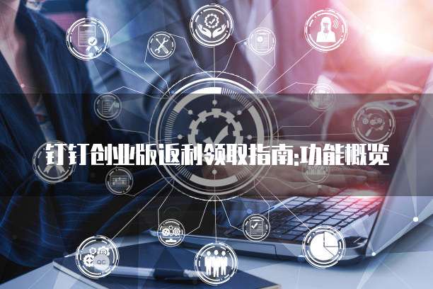 钉钉创业版返利领取指南:功能概览