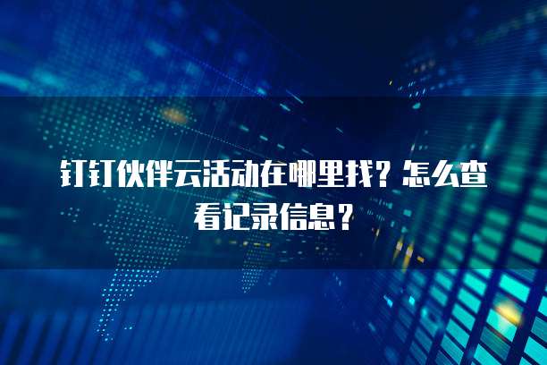 钉钉伙伴云活动在哪里找？怎么查看记录信息？