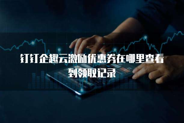 钉钉企趣云激励优惠券在哪里查看到领取记录