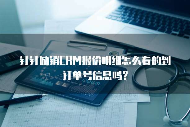 钉钉励销CRM报价明细怎么看的到订单号信息吗?