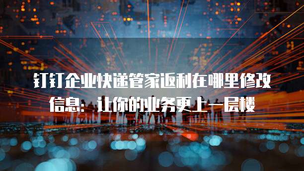 钉钉企业快递管家返利在哪里修改信息：让你的业务更上一层楼