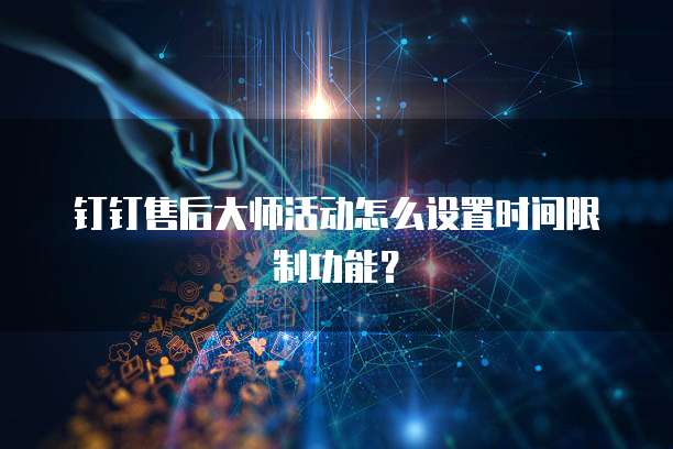 钉钉售后大师活动怎么设置时间限制功能?