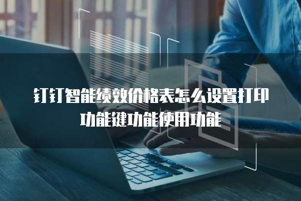 钉钉智能绩效价格表怎么设置打印功能键功能使用功能