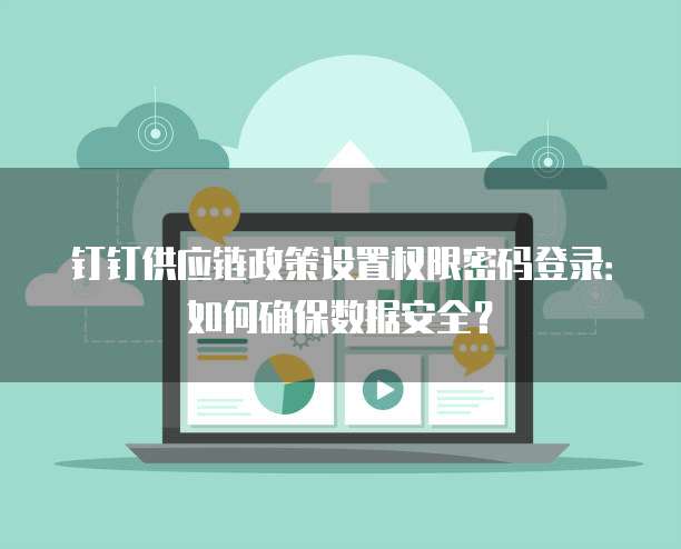 钉钉供应链政策设置权限密码登录:如何确保数据安全?