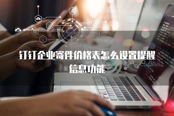 钉钉企业寄件价格表怎么设置提醒信息功能