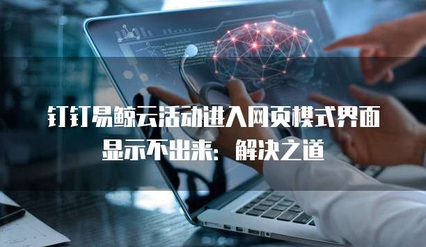 钉钉易鲸云活动进入网页模式界面显示不出来：解决之道