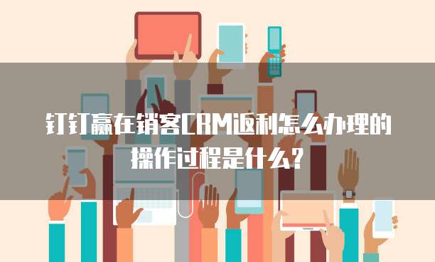 钉钉赢在销客CRM返利怎么办理的操作过程是什么?