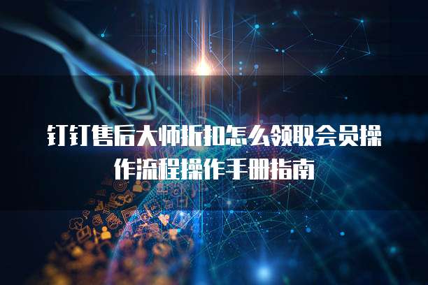 钉钉售后大师折扣怎么领取会员操作流程操作手册指南