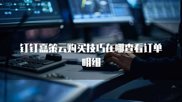 钉钉嘉策云购买技巧在哪查看订单明细
