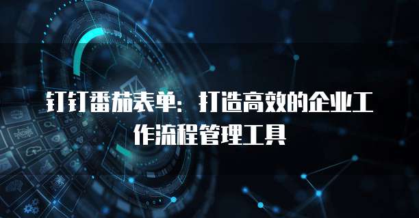 钉钉番茄表单：打造高效的企业工作流程管理工具