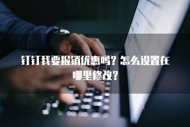 钉钉我要报销优惠吗?怎么设置在哪里修改?