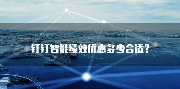 钉钉智能绩效优惠多少合适？