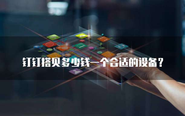 钉钉搭贝多少钱一个合适的设备?