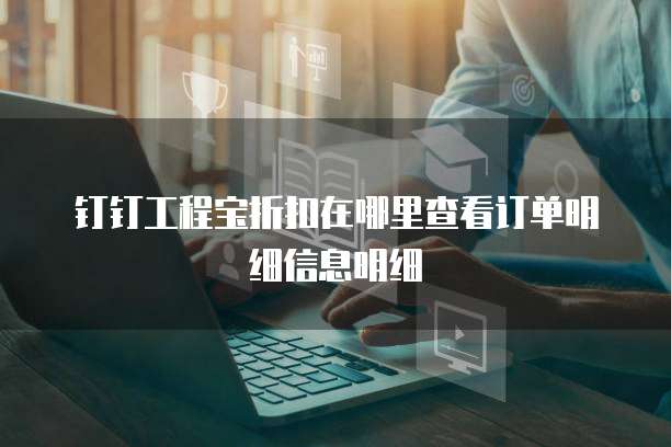 钉钉工程宝折扣在哪里查看订单明细信息明细