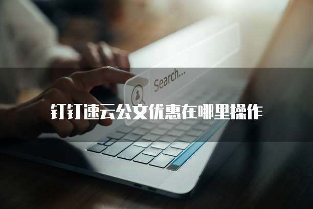 钉钉速云公文优惠在哪里操作