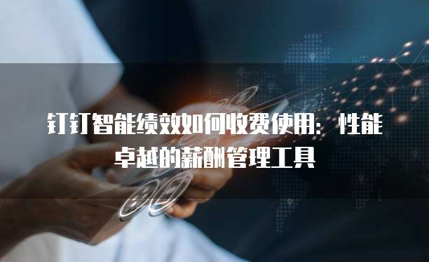 钉钉智能绩效如何收费使用:性能卓越的薪酬管理工具