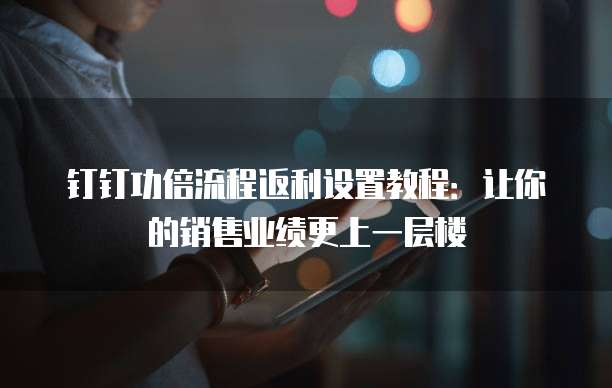 钉钉功倍流程返利设置教程:让你的销售业绩更上一层楼