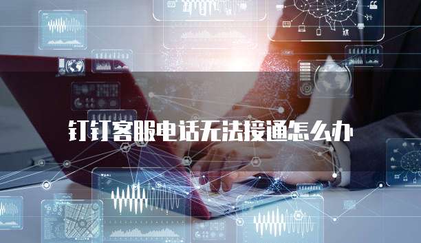 钉钉客服电话无法接通怎么办