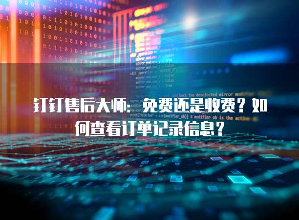 钉钉售后大师:免费还是收费?如何查看订单记录信息?