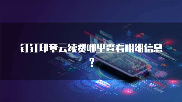钉钉印章云续费哪里查看明细信息?