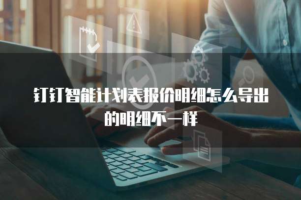 钉钉智能计划表报价明细怎么导出的明细不一样