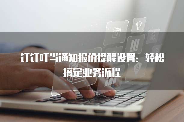 钉钉叮当通知报价提醒设置：轻松搞定业务流程