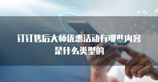 钉钉售后大师优惠活动有哪些内容是什么类型的