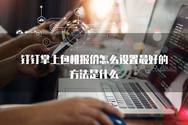 钉钉掌上包机报价怎么设置最好的方法是什么