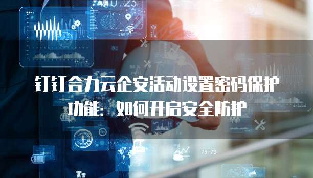 钉钉合力云企安活动设置密码保护功能：如何开启安全防护