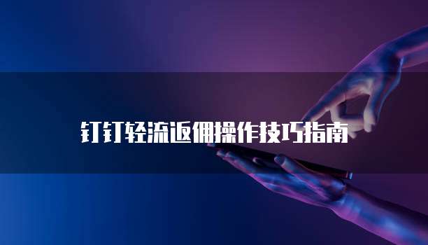 钉钉轻流返佣操作技巧指南