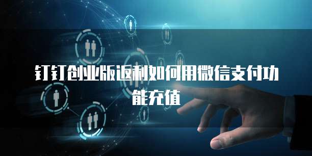 钉钉创业版返利如何用微信支付功能充值