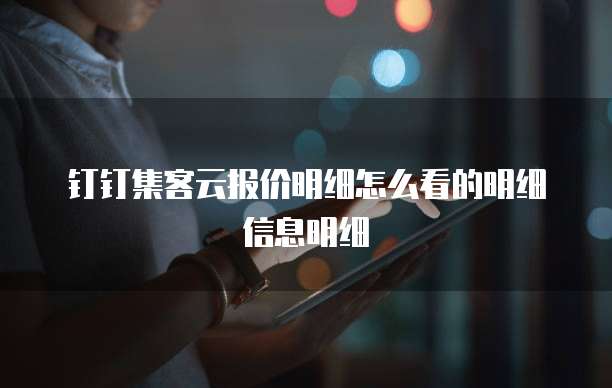 钉钉集客云报价明细怎么看的明细信息明细