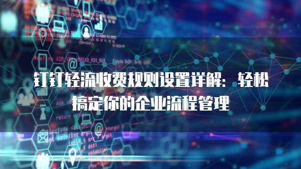 钉钉轻流收费规则设置详解:轻松搞定你的企业流程管理