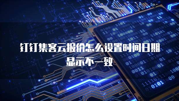 钉钉集客云报价怎么设置时间日期显示不一致