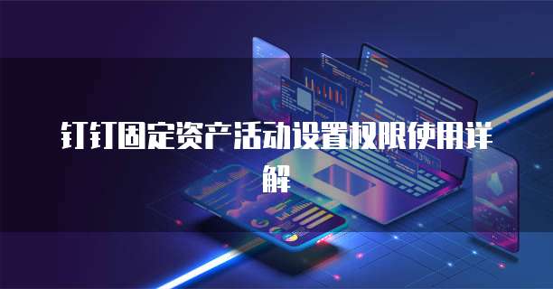钉钉固定资产活动设置权限使用详解
