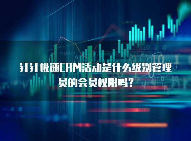 钉钉极速CRM活动是什么级别管理员的会员权限吗?