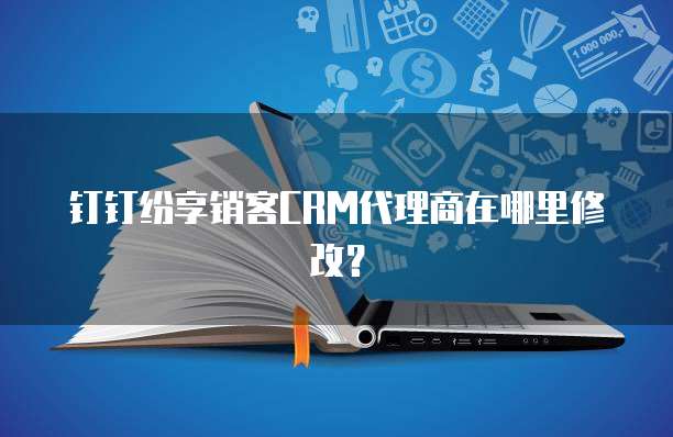 钉钉纷享销客CRM代理商在哪里修改？